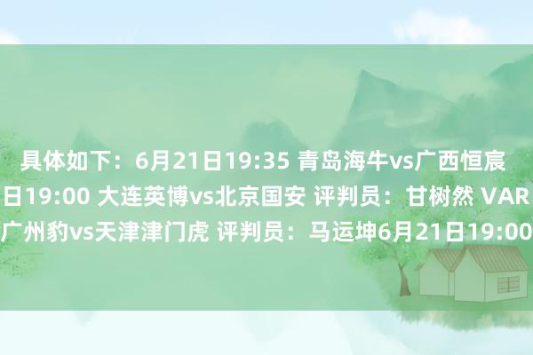 具体如下:6月21日19:35 青岛海牛vs广西恒宸 评判员:陈金栋6月21日19:00 大连英博vs北京国安 评判员:甘树然 VAR:黄翼6月21日19:30 广州豹vs天津津门虎 评判员:马运坤6
