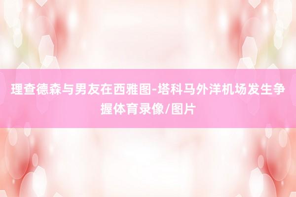 理查德森与男友在西雅图-塔科马外洋机场发生争握体育录像/图片